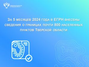 За 5 месяцев 2024 года в ЕГРН внесены сведения о границах почти 800 населенных пунктов Тверской области